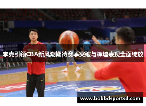 李克引领CBA新风潮期待赛季突破与辉煌表现全面绽放